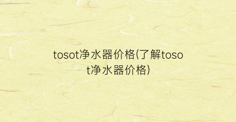 “tosot净水器价格(了解tosot净水器价格)