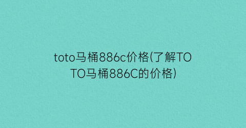 “toto马桶886c价格(了解TOTO马桶886C的价格)