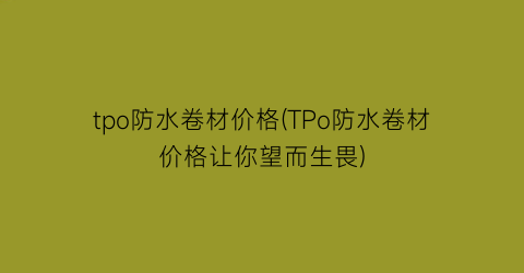 tpo防水卷材价格(TPo防水卷材价格让你望而生畏)
