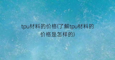 tpu材料的价格(了解tpu材料的价格是怎样的)