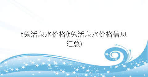 t兔活泉水价格(t兔活泉水价格信息汇总)