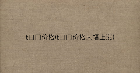 “t口门价格(t口门价格大幅上涨)