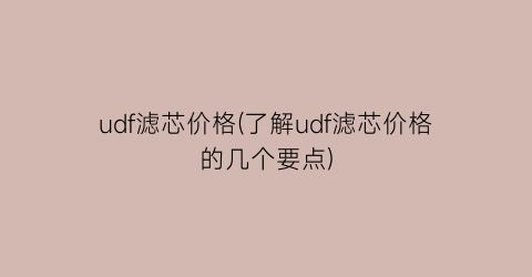 udf滤芯价格(了解udf滤芯价格的几个要点)