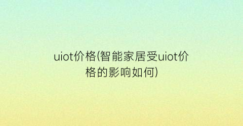 uiot价格(智能家居受uiot价格的影响如何)