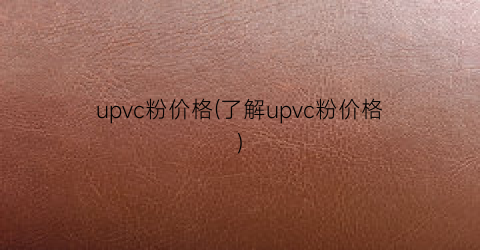 upvc粉价格(了解upvc粉价格)