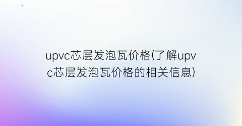 upvc芯层发泡瓦价格(了解upvc芯层发泡瓦价格的相关信息)