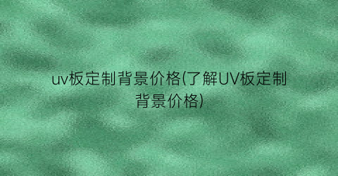 uv板定制背景价格(了解UV板定制背景价格)