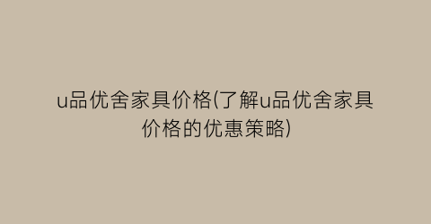 “u品优舍家具价格(了解u品优舍家具价格的优惠策略)