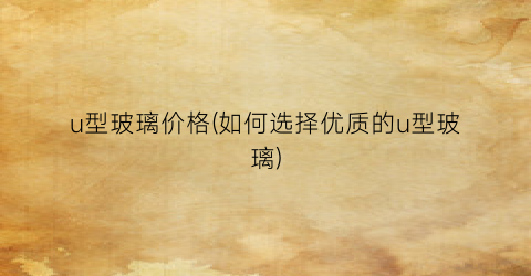u型玻璃价格(如何选择优质的u型玻璃)