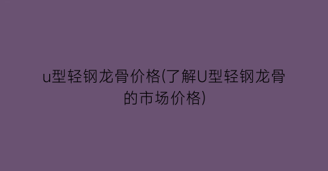 u型轻钢龙骨价格(了解U型轻钢龙骨的市场价格)