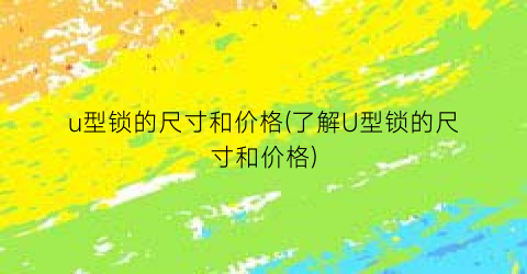 u型锁的尺寸和价格(了解U型锁的尺寸和价格)