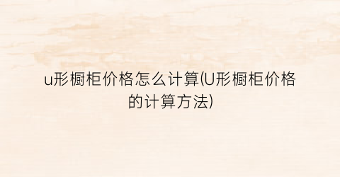 u形橱柜价格怎么计算(U形橱柜价格的计算方法)