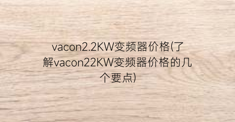 vacon2.2KW变频器价格(了解vacon22KW变频器价格的几个要点)