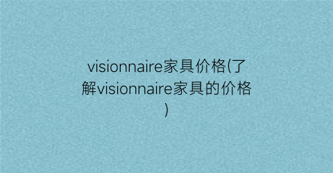 visionnaire家具价格(了解visionnaire家具的价格)
