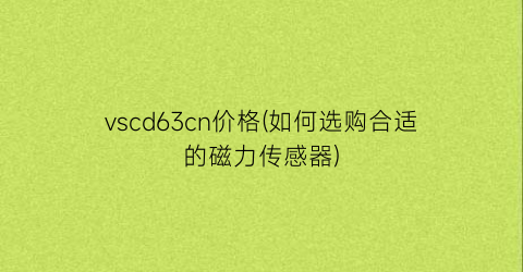 vscd63cn价格(如何选购合适的磁力传感器)