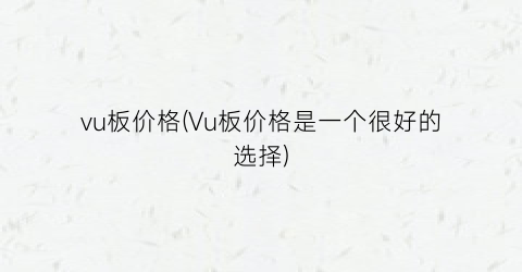 vu板价格(Vu板价格是一个很好的选择)