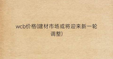 wcb价格(建材市场或将迎来新一轮调整)