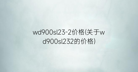 wd900sl23-2价格(关于wd900sl232的价格)