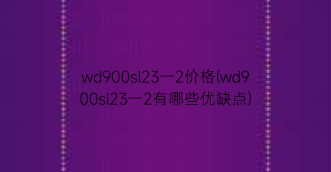 wd900sl23一2价格(wd900sl23一2有哪些优缺点)