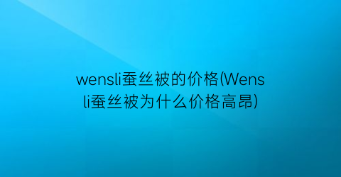 “wensli蚕丝被的价格(Wensli蚕丝被为什么价格高昂)