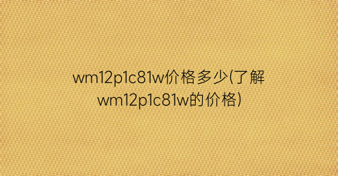 wm12p1c81w价格多少(了解wm12p1c81w的价格)
