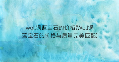 woll锅蓝宝石的价格(Woll锅蓝宝石的价格与质量完美匹配)