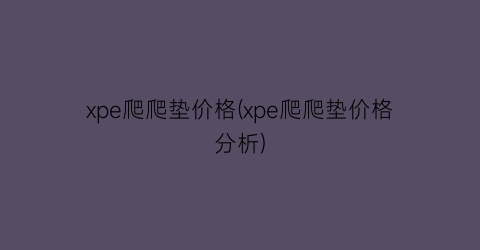 xpe爬爬垫价格(xpe爬爬垫价格分析)