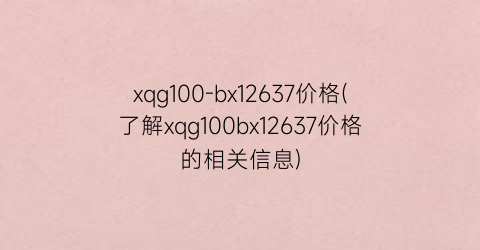 xqg100-bx12637价格(了解xqg100bx12637价格的相关信息)