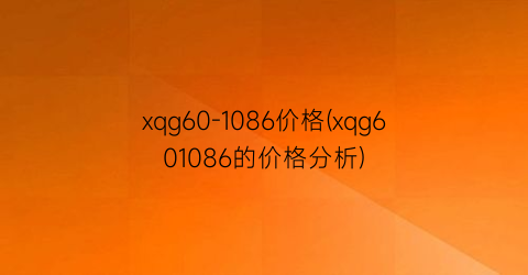 “xqg60-1086价格(xqg601086的价格分析)