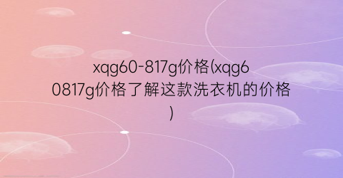 xqg60-817g价格(xqg60817g价格了解这款洗衣机的价格)