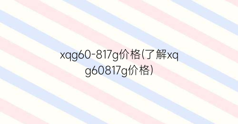 xqg60-817g价格(了解xqg60817g价格)