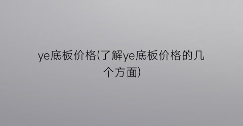 “ye底板价格(了解ye底板价格的几个方面)
