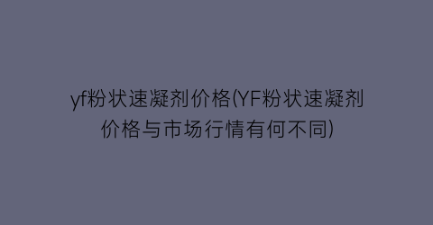 yf粉状速凝剂价格(YF粉状速凝剂价格与市场行情有何不同)