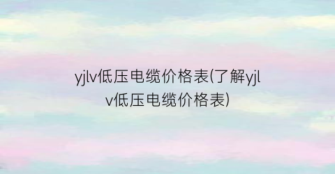yjlv低压电缆价格表(了解yjlv低压电缆价格表)