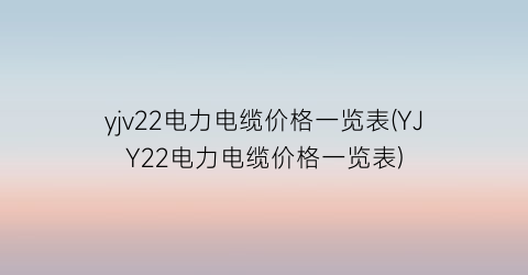 yjv22电力电缆价格一览表(YJY22电力电缆价格一览表)