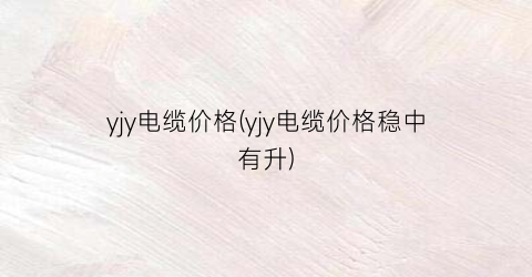 “yjy电缆价格(yjy电缆价格稳中有升)