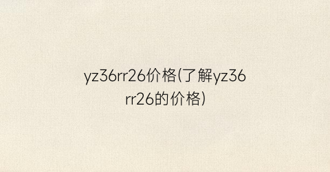 yz36rr26价格(了解yz36rr26的价格)