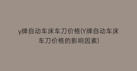 y牌自动车床车刀价格(Y牌自动车床车刀价格的影响因素)