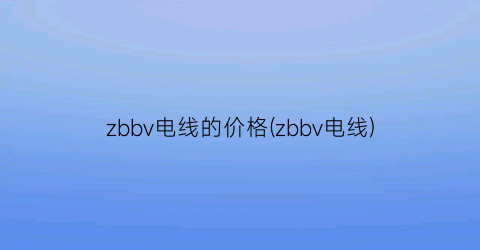 “zbbv电线的价格(zbbv电线)