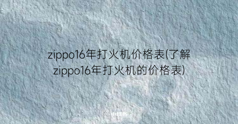 zippo16年打火机价格表(了解zippo16年打火机的价格表)