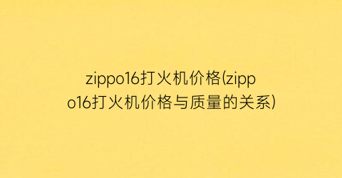 zippo16打火机价格(zippo16打火机价格与质量的关系)