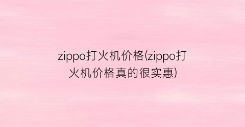 zippo打火机价格(zippo打火机价格真的很实惠)
