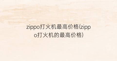 “zippo打火机最高价格(zippo打火机的最高价格)