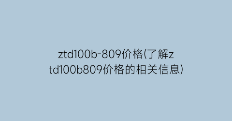 ztd100b-809价格(了解ztd100b809价格的相关信息)