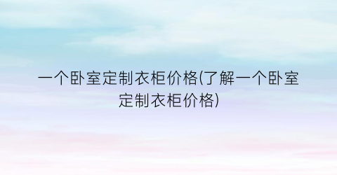 一个卧室定制衣柜价格(了解一个卧室定制衣柜价格)