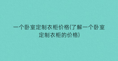 一个卧室定制衣柜价格(了解一个卧室定制衣柜的价格)