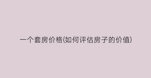 一个套房价格(如何评估房子的价值)