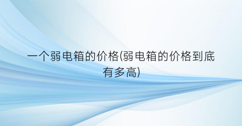 一个弱电箱的价格(弱电箱的价格到底有多高)