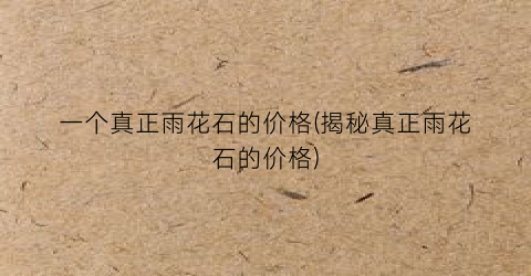 一个真正雨花石的价格(揭秘真正雨花石的价格)