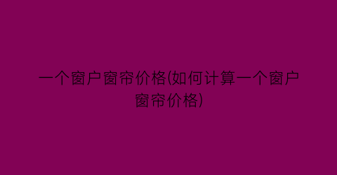 一个窗户窗帘价格(如何计算一个窗户窗帘价格)